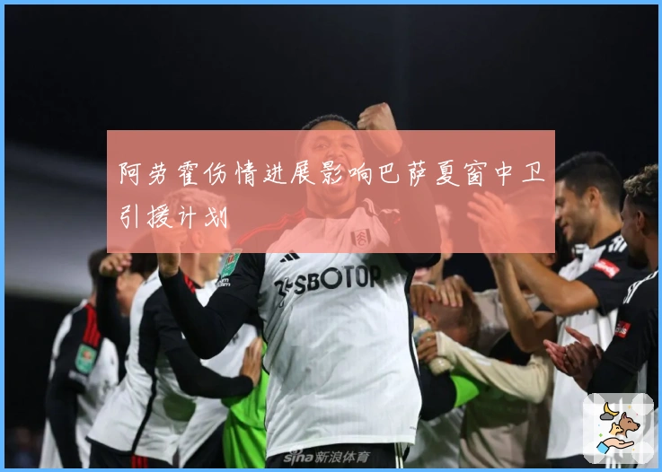 阿劳霍伤情进展影响巴萨夏窗中卫引援计划