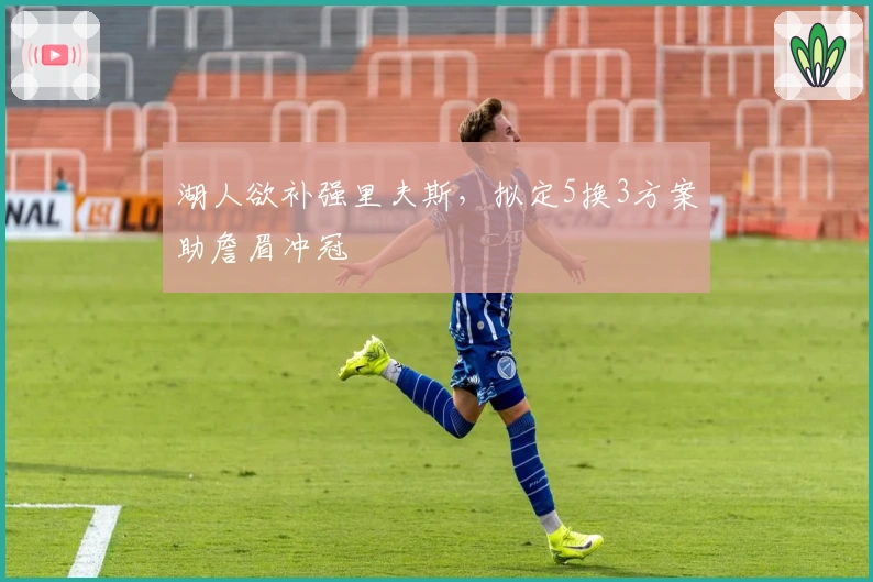 湖人欲补强里夫斯，拟定5换3方案助詹眉冲冠