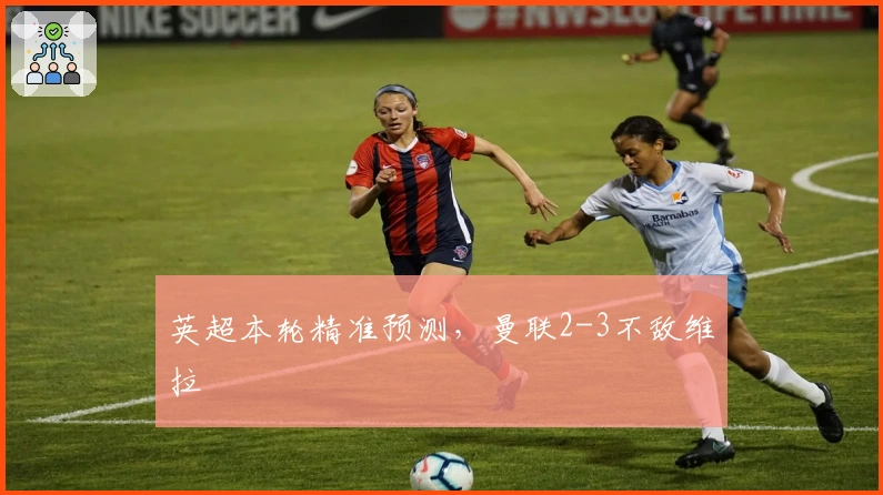 英超本轮精准预测，曼联2-3不敌维拉