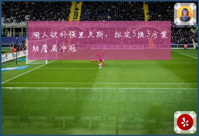 湖人欲补强里夫斯，拟定5换3方案助詹眉冲冠