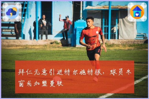 拜仁无意引进特尔施特根，球员冬窗或加盟曼联