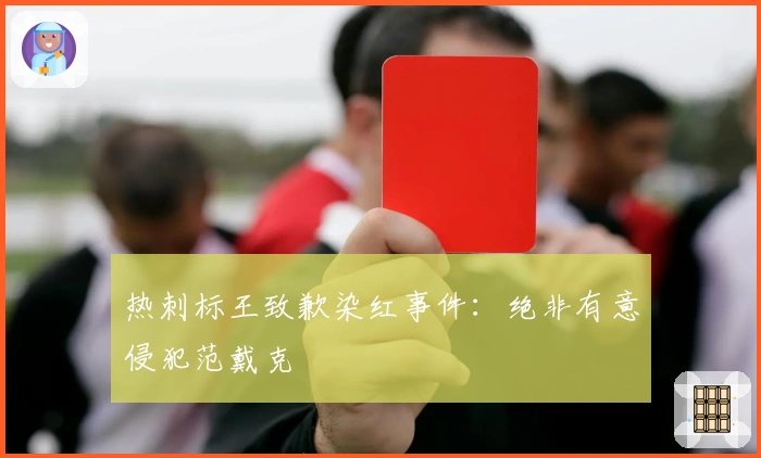 热刺标王致歉染红事件：绝非有意侵犯范戴克