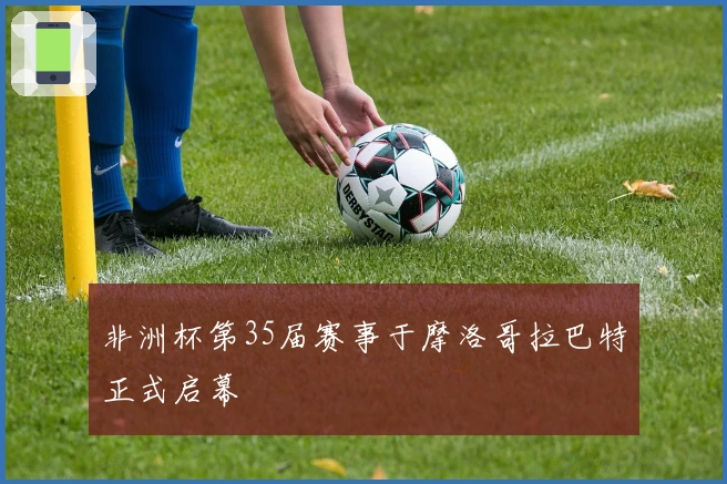 非洲杯第35届赛事于摩洛哥拉巴特正式启幕