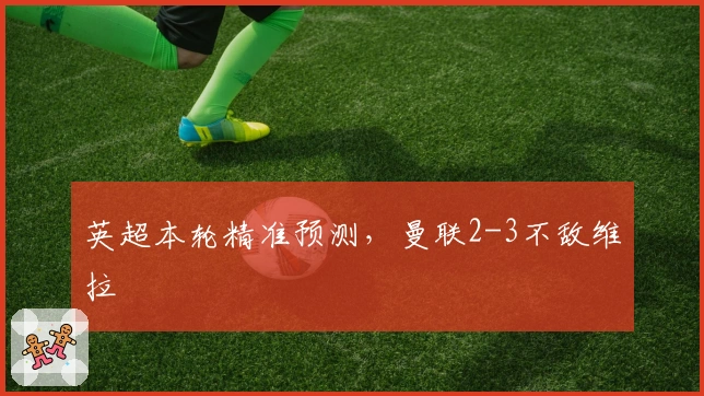 英超本轮精准预测，曼联2-3不敌维拉