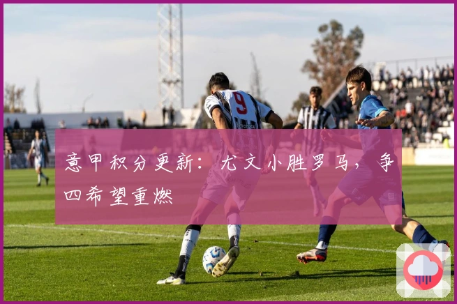 意甲积分更新：尤文小胜罗马，争四希望重燃